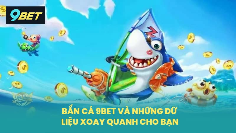 Bắn cá 9BET và những dữ liệu xoay quanh cho bạn
