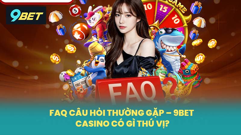 FAQ Câu hỏi thường gặp – 9BET Casino có gì thú vị?