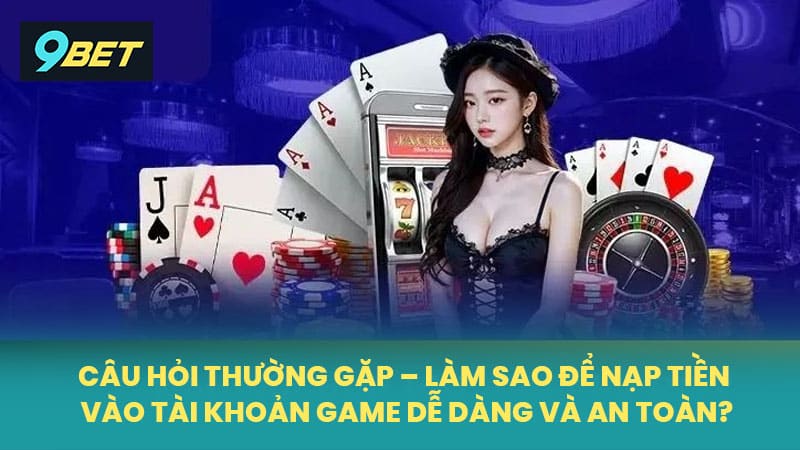 Câu hỏi thường gặp ở người chơi – Làm sao để nạp tiền vào tài khoản game dễ dàng và an toàn?